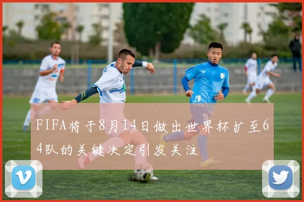 FIFA将于8月14日做出世界杯扩至64队的关键决定引发关注