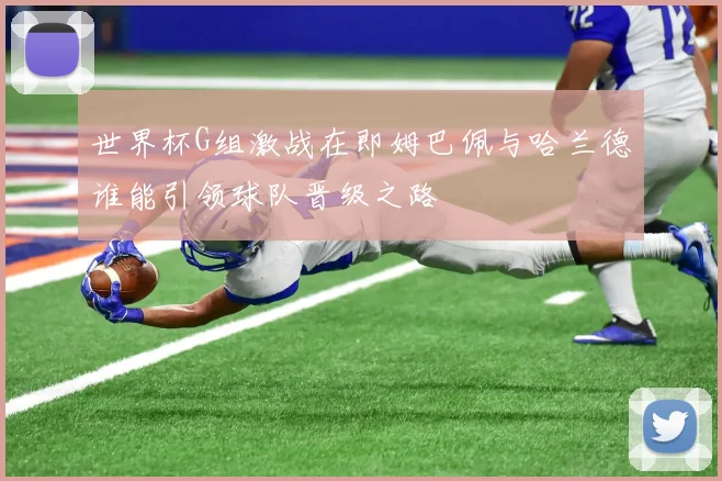 世界杯G组激战在即姆巴佩与哈兰德谁能引领球队晋级之路