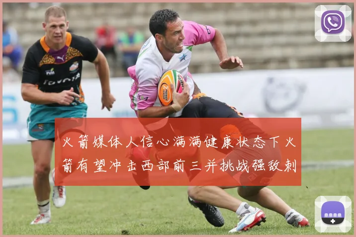 火箭媒体人信心满满健康状态下火箭有望冲击西部前三并挑战强敌刺雷