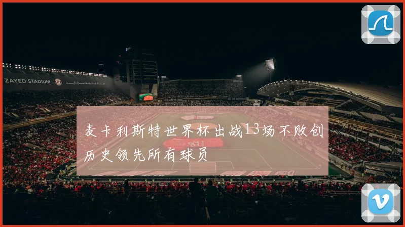 麦卡利斯特世界杯出战13场不败创历史领先所有球员