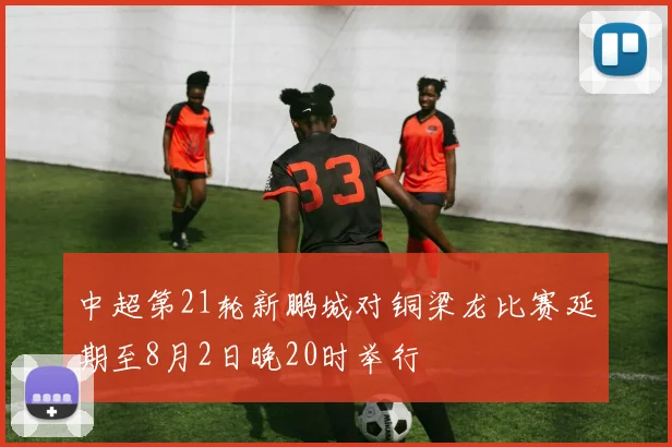 中超第21轮新鹏城对铜梁龙比赛延期至8月2日晚20时举行