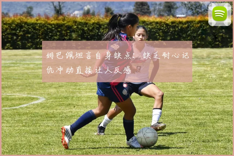 姆巴佩坦言自身缺点：缺乏耐心记仇冲动直接让人反感